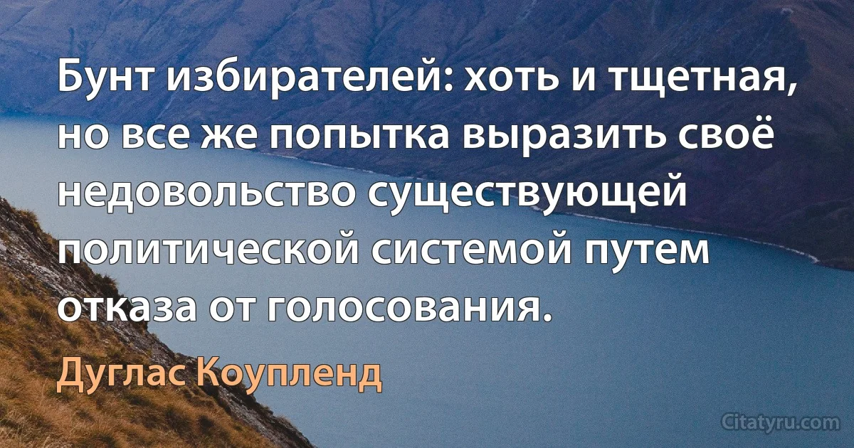 Бунт избирателей: хоть и тщетная, но все же попытка выразить своё недовольство существующей политической системой путем отказа от голосования. (Дуглас Коупленд)