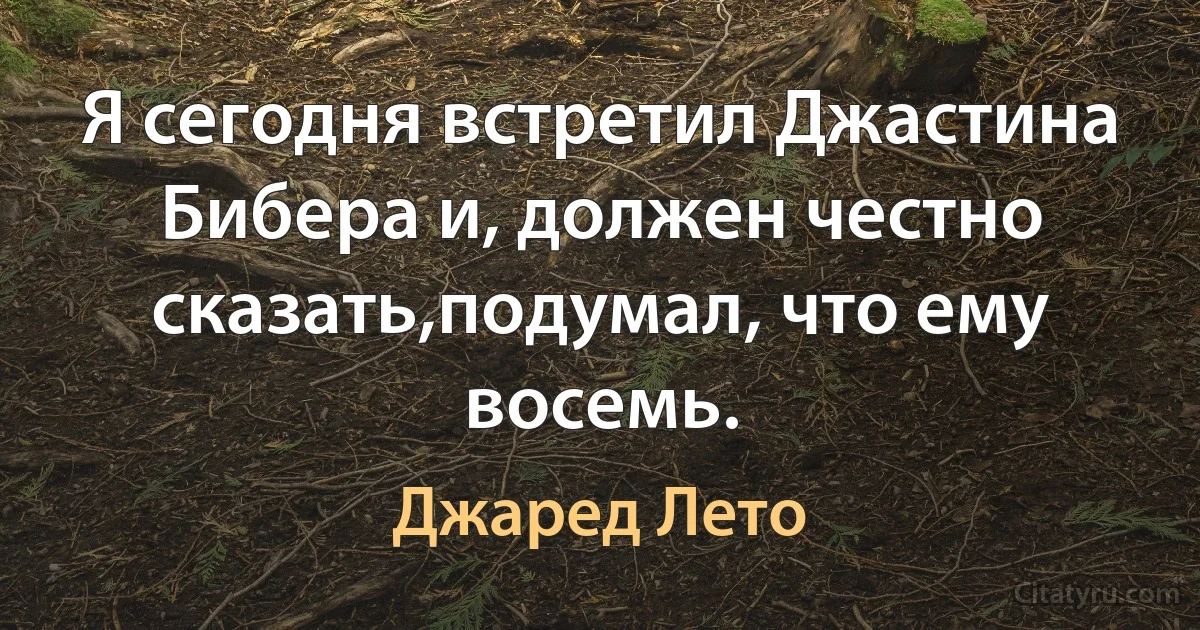 Я сегодня встретил Джастина Бибера и, должен честно сказать,подумал, что ему восемь. (Джаред Лето)