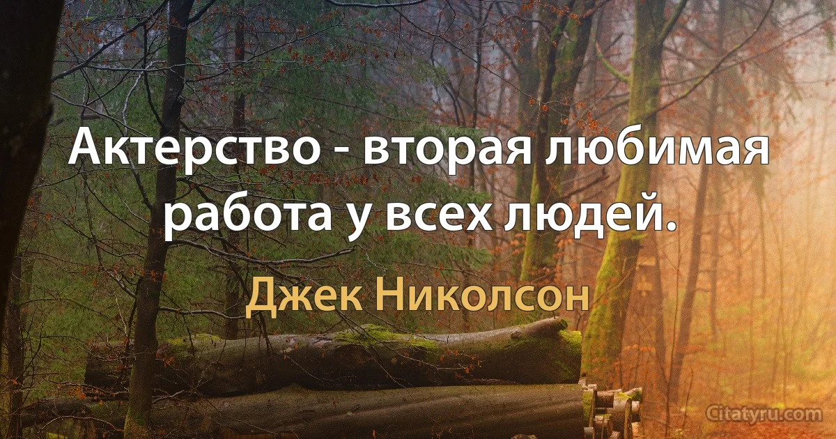 Актерство - вторая любимая работа у всех людей. (Джек Николсон)