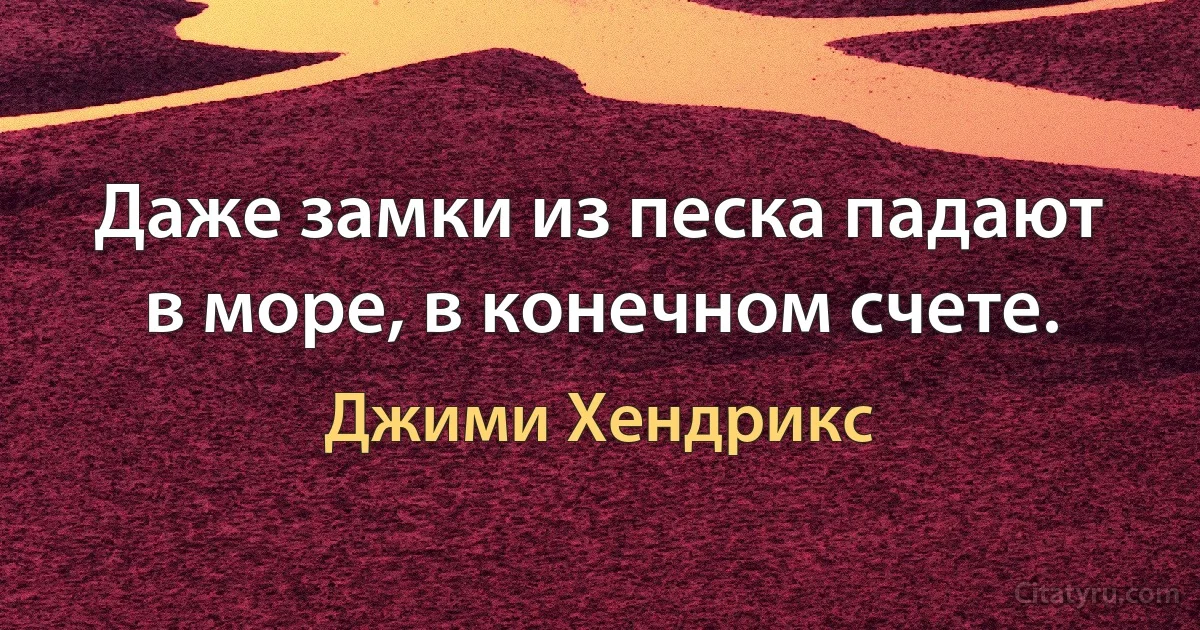 Даже замки из песка падают в море, в конечном счете. (Джими Хендрикс)