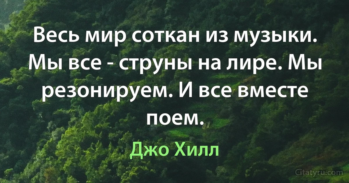 Весь мир соткан из музыки. Мы все - струны на лире. Мы резонируем. И все вместе поем. (Джо Хилл)