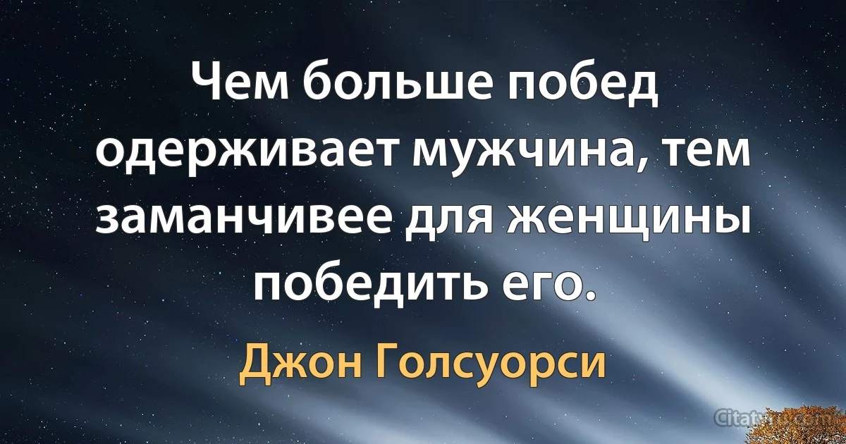 Чем больше побед одерживает мужчина, тем заманчивее для женщины победить его. (Джон Голсуорси)