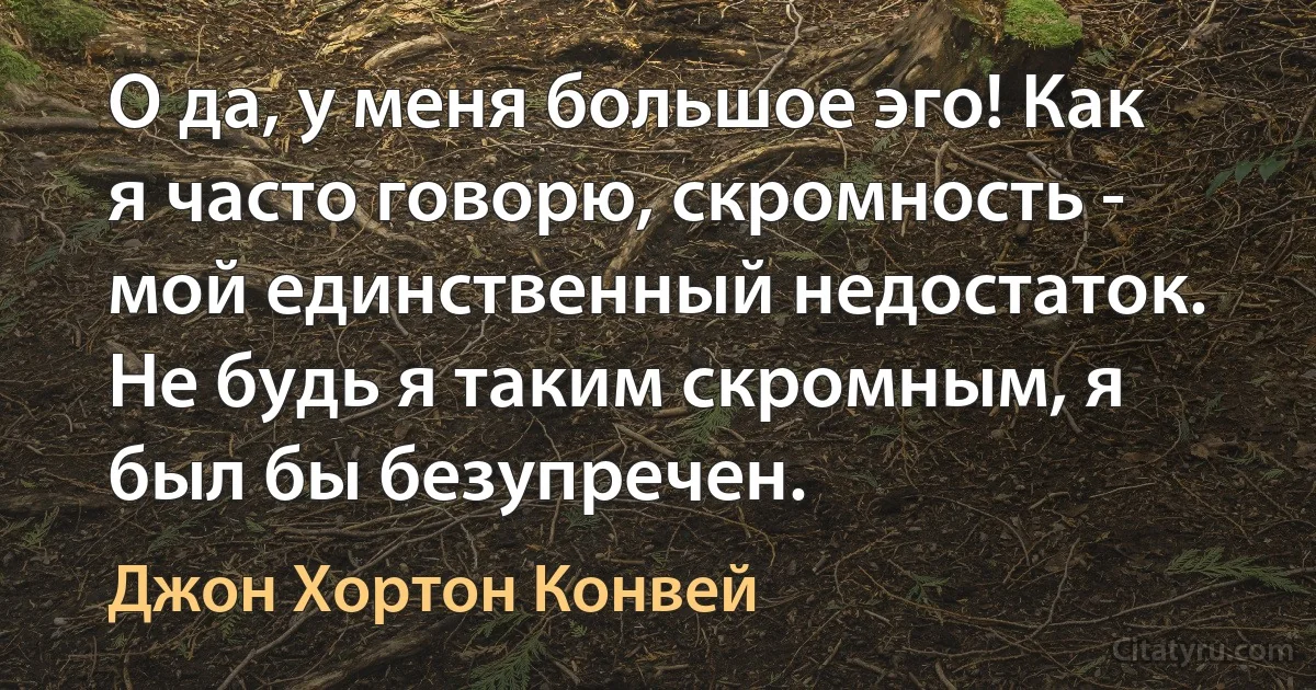 О да, у меня большое эго! Как я часто говорю, скромность - мой единственный недостаток. Не будь я таким скромным, я был бы безупречен. (Джон Хортон Конвей)