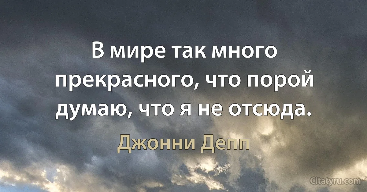 В мире так много прекрасного, что порой думаю, что я не отсюда. (Джонни Депп)