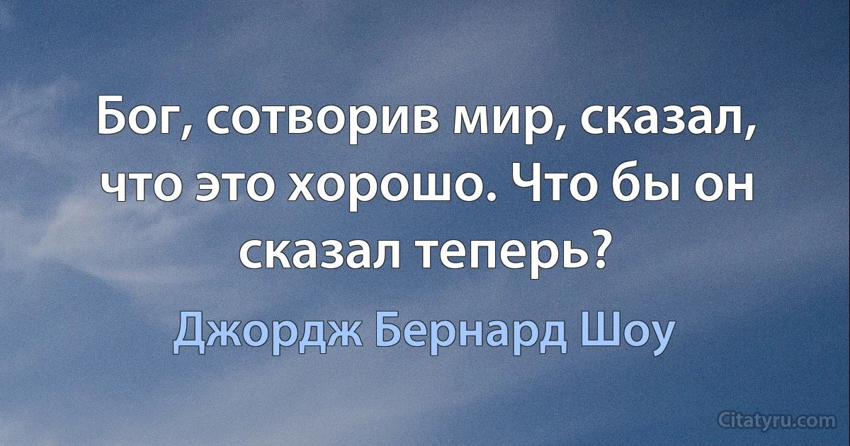 Бог, сотворив мир, сказал, что это хорошо. Что бы он сказал теперь? (Джордж Бернард Шоу)