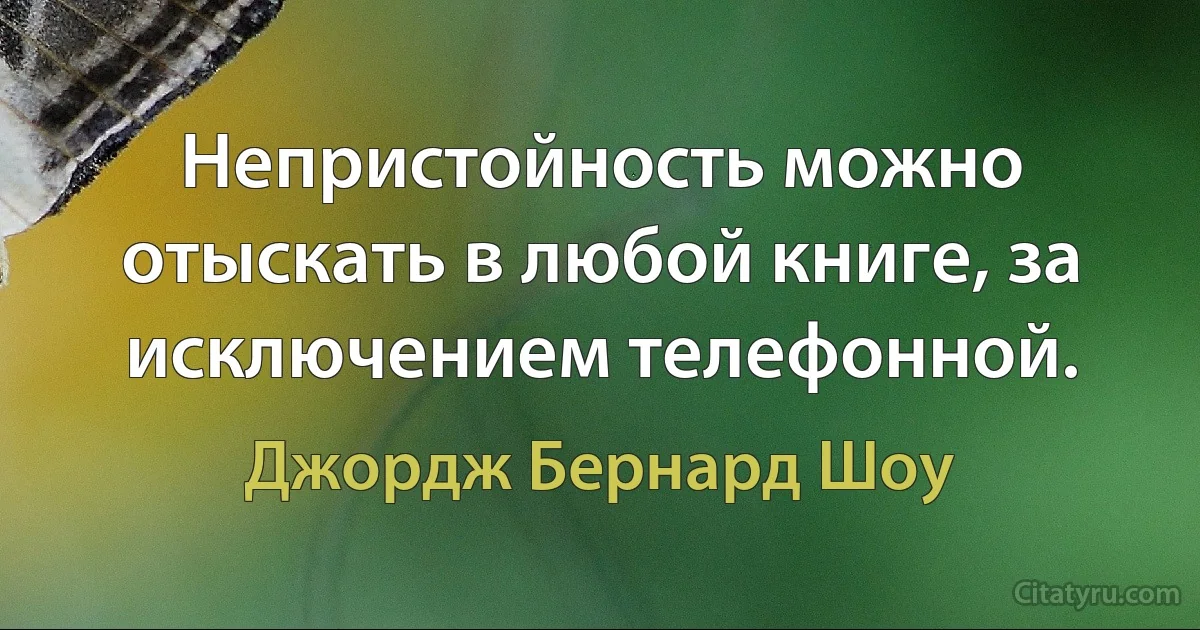 Непристойность можно отыскать в любой книге, за исключением телефонной. (Джордж Бернард Шоу)