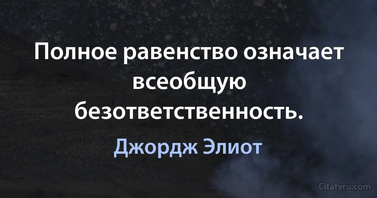 Полное равенство означает всеобщую безответственность. (Джордж Элиот)