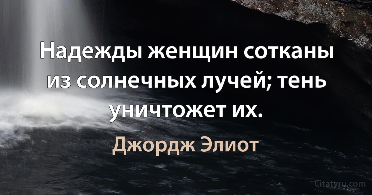 Надежды женщин сотканы из солнечных лучей; тень уничтожет их. (Джордж Элиот)