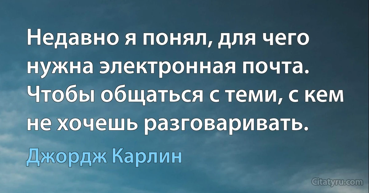 Недавно я понял, для чего нужна электронная почта. Чтобы общаться с теми, с кем не хочешь разговаривать. (Джордж Карлин)