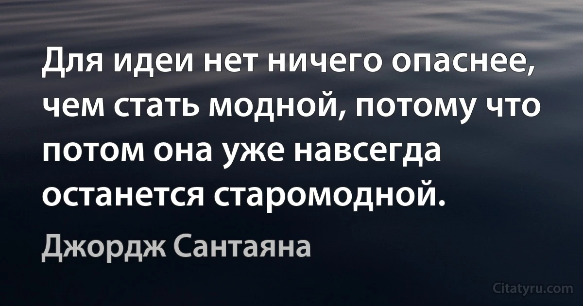 Для идеи нет ничего опаснее, чем стать модной, потому что потом она уже навсегда останется старомодной. (Джордж Сантаяна)