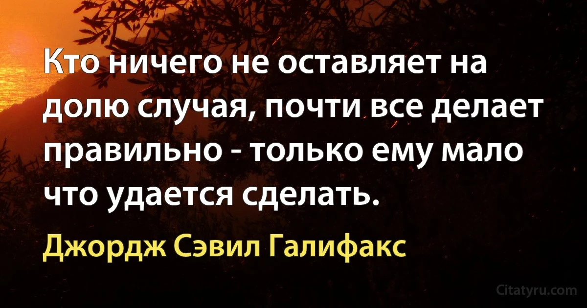 Кто ничего не оставляет на долю случая, почти все делает правильно - только ему мало что удается сделать. (Джордж Сэвил Галифакс)