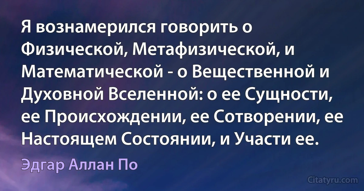 Я вознамерился говорить о Физической, Метафизической, и Математической - о Вещественной и Духовной Вселенной: о ее Сущности, ее Происхождении, ее Сотворении, ее Настоящем Состоянии, и Участи ее. (Эдгар Аллан По)