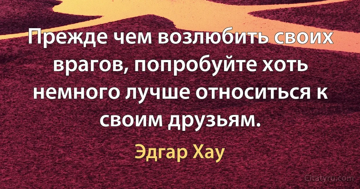 Прежде чем возлюбить своих врагов, попробуйте хоть немного лучше относиться к своим друзьям. (Эдгар Хау)