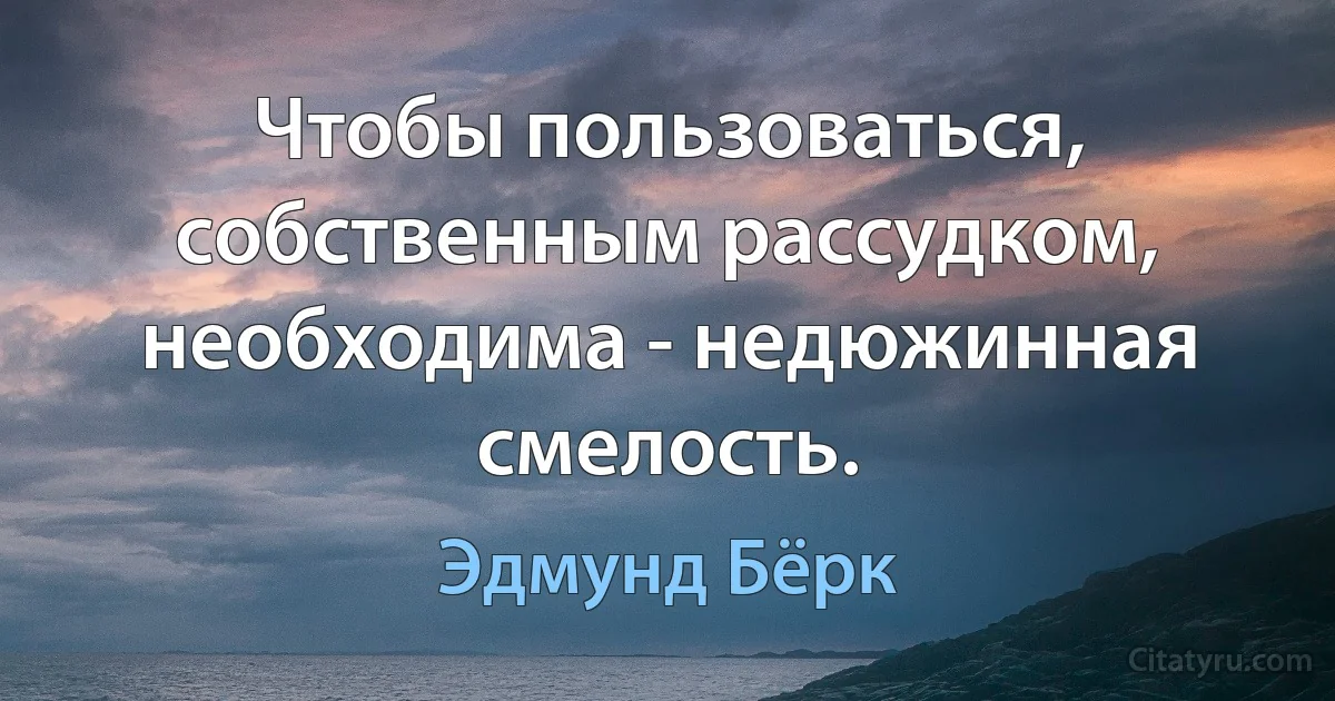 Чтобы пользоваться, собственным рассудком, необходима - недюжинная смелость. (Эдмунд Бёрк)