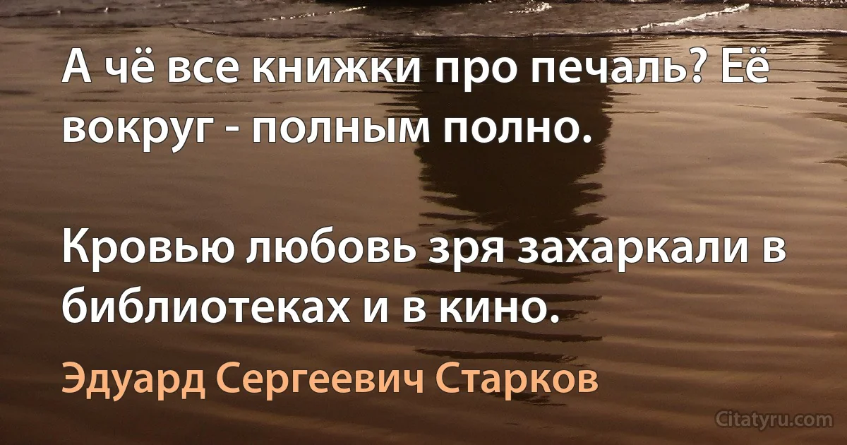 А чё все книжки про печаль? Её вокруг - полным полно.

Кровью любовь зря захаркали в библиотеках и в кино. (Эдуард Сергеевич Старков)