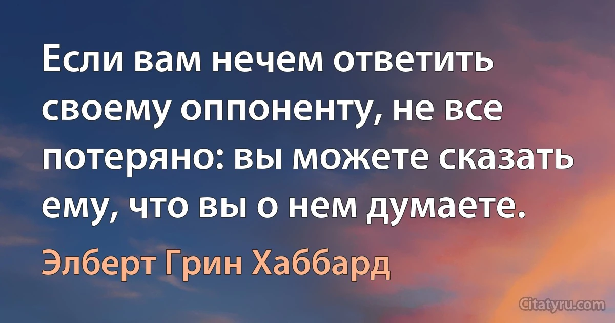 Если вам нечем ответить своему оппоненту, не все потеряно: вы можете сказать ему, что вы о нем думаете. (Элберт Грин Хаббард)