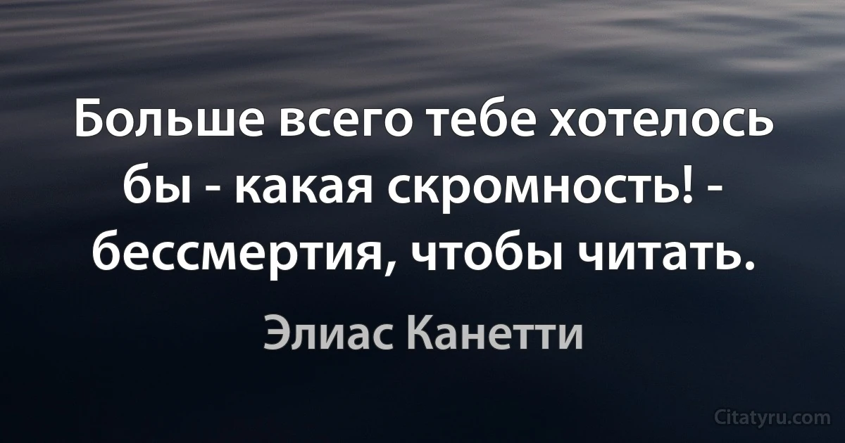 Больше всего тебе хотелось бы - какая скромность! - бессмертия, чтобы читать. (Элиас Канетти)