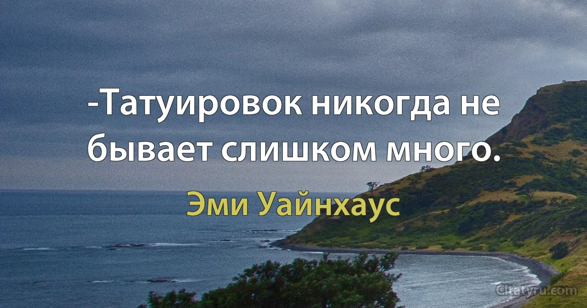 -Татуировок никогда не бывает слишком много. (Эми Уайнхаус)