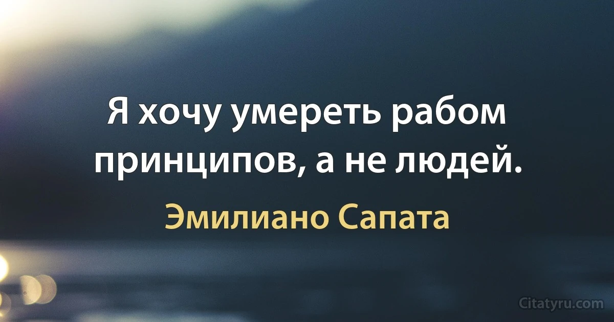 Я хочу умереть рабом принципов, а не людей. (Эмилиано Сапата)