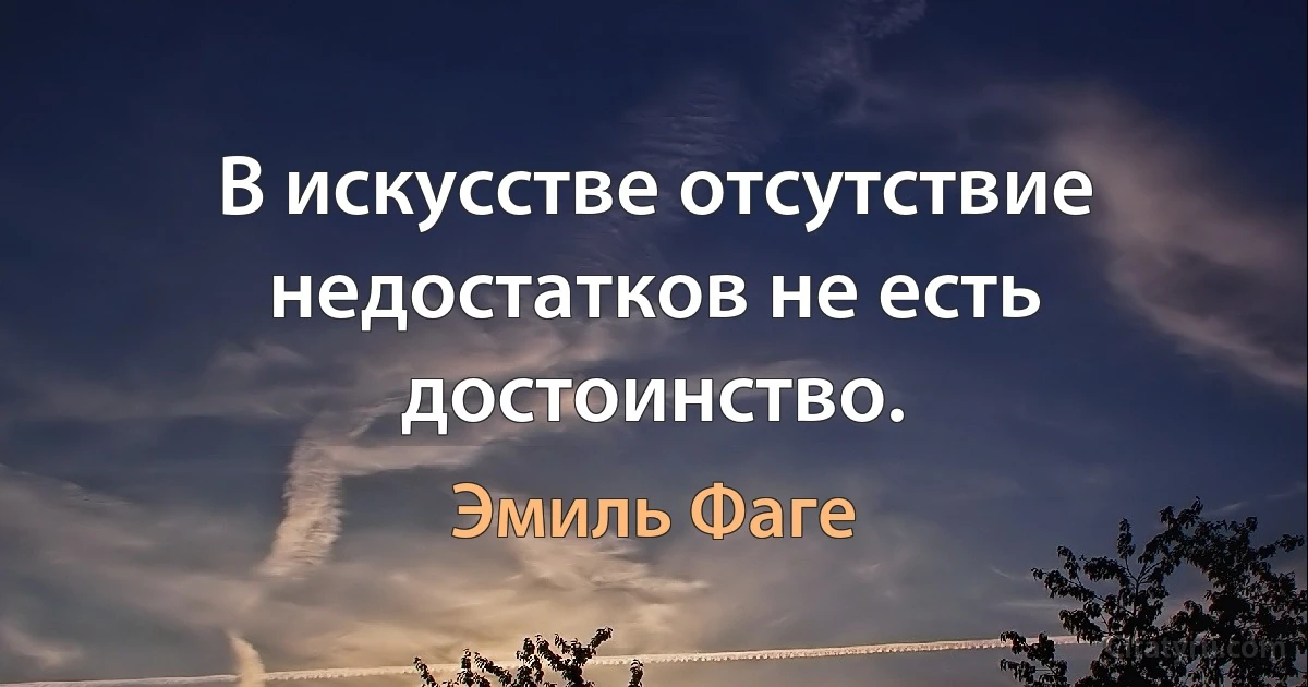 В искусстве отсутствие недостатков не есть достоинство. (Эмиль Фаге)