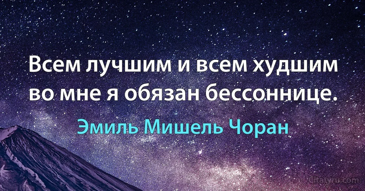 Всем лучшим и всем худшим во мне я обязан бессоннице. (Эмиль Мишель Чоран)