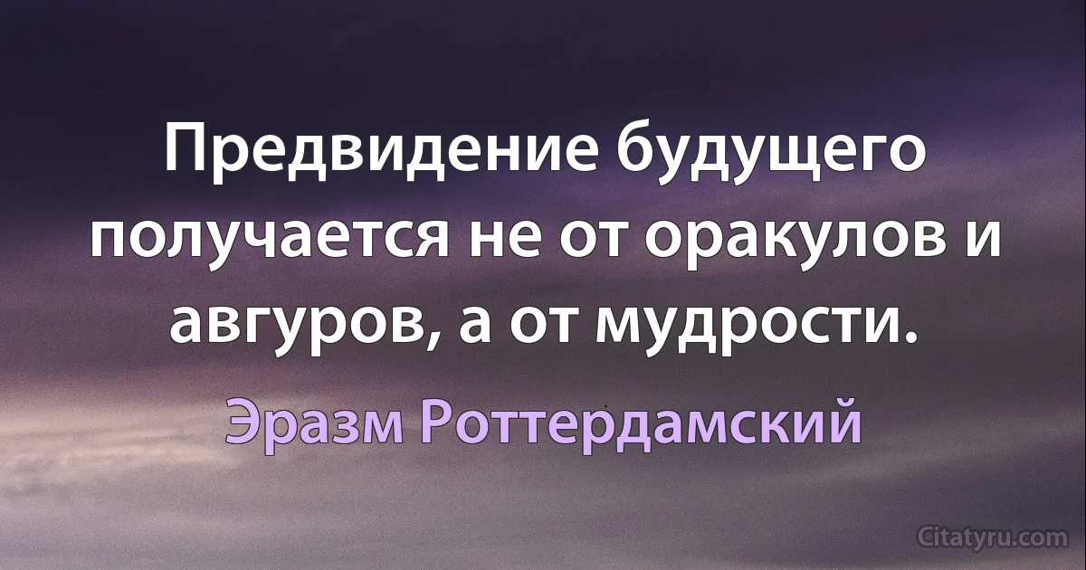 Предвидение будущего получается не от оракулов и авгуров, а от мудрости. (Эразм Роттердамский)