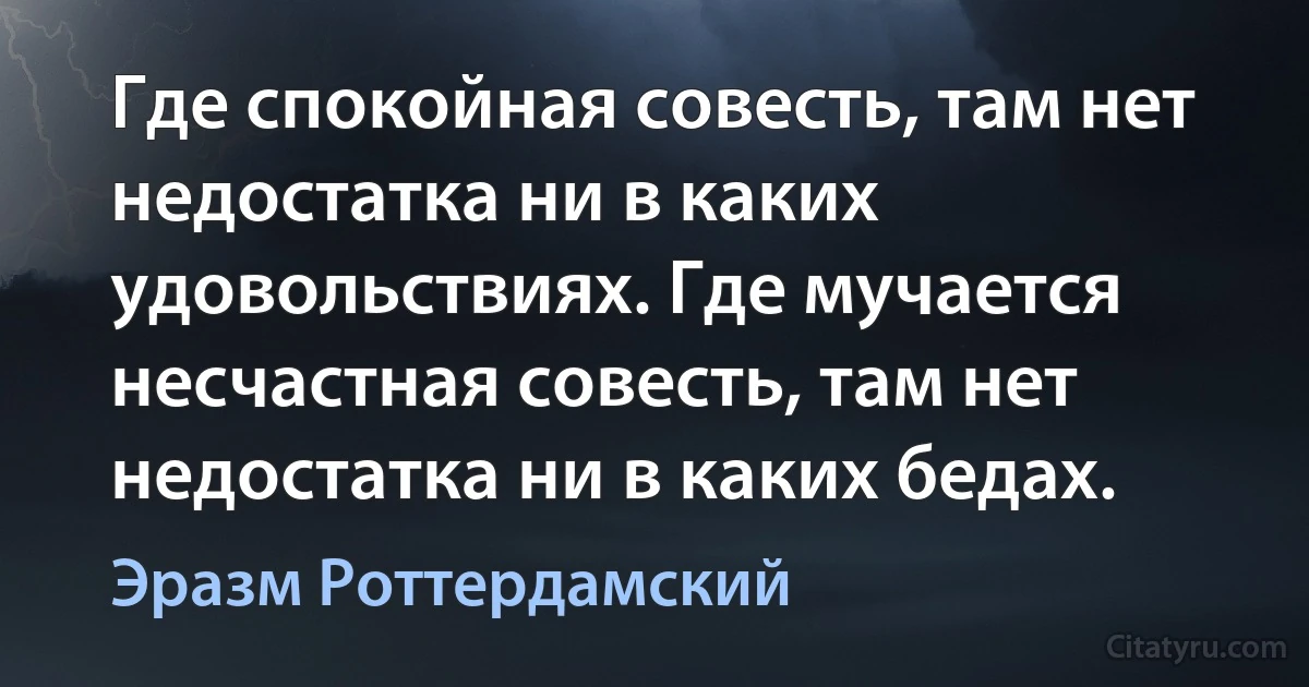 Где спокойная совесть, там нет недостатка ни в каких удовольствиях. Где мучается несчастная совесть, там нет недостатка ни в каких бедах. (Эразм Роттердамский)