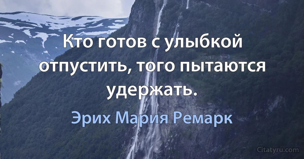 Кто готов с улыбкой отпустить, того пытаются удержать. (Эрих Мария Ремарк)