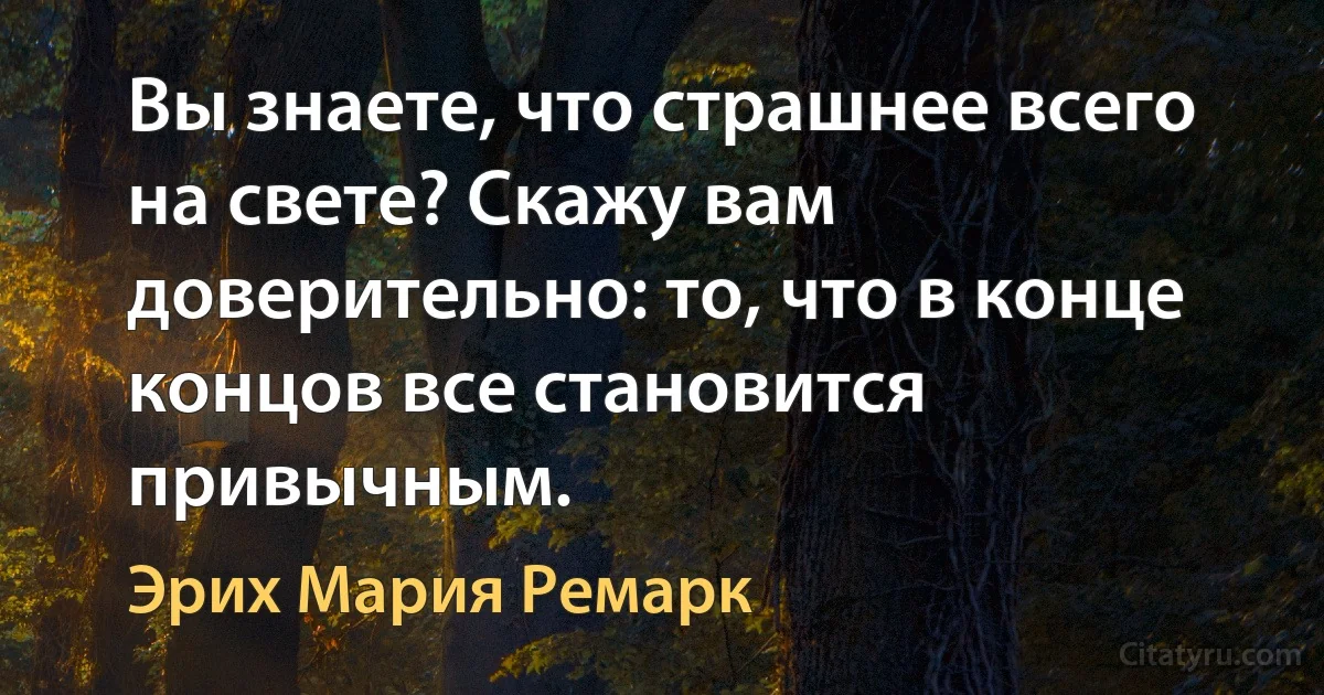 Вы знаете, что страшнее всего на свете? Скажу вам доверительно: то, что в конце концов все становится привычным. (Эрих Мария Ремарк)