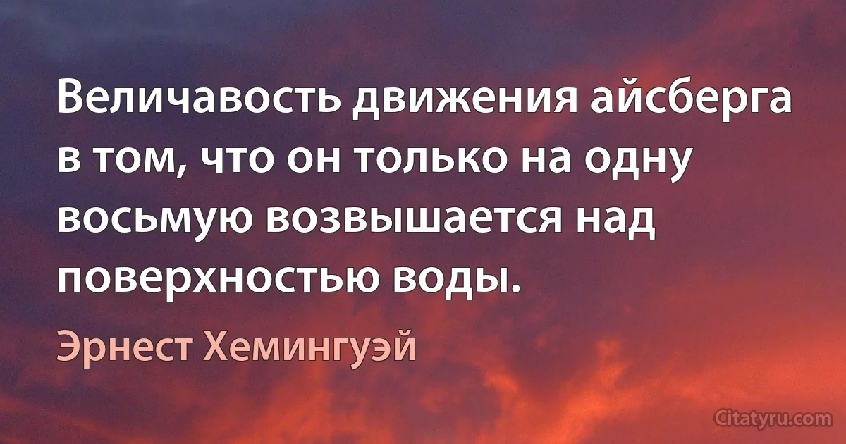 Величавость движения айсберга в том, что он только на одну восьмую возвышается над поверхностью воды. (Эрнест Хемингуэй)