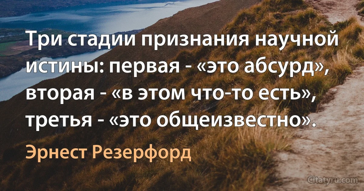 Три стадии признания научной истины: первая - «это абсурд», вторая - «в этом что-то есть», третья - «это общеизвестно». (Эрнест Резерфорд)