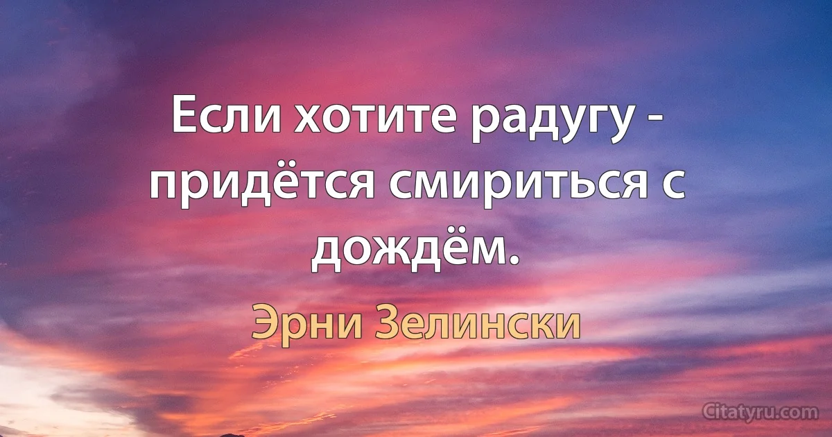 Если хотите радугу - придётся смириться с дождём. (Эрни Зелински)