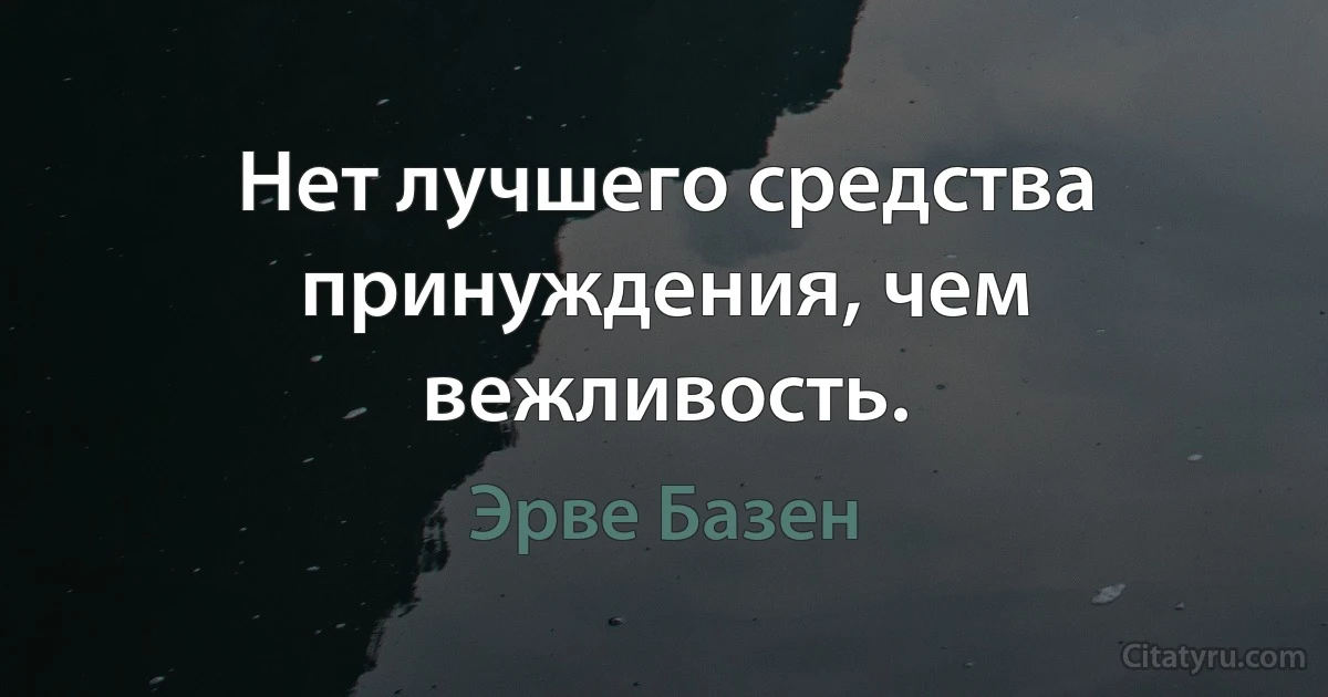 Нет лучшего средства принуждения, чем вежливость. (Эрве Базен)