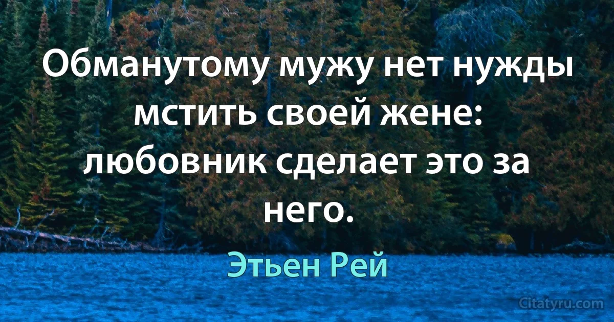 Обманутому мужу нет нужды мстить своей жене: любовник сделает это за него. (Этьен Рей)