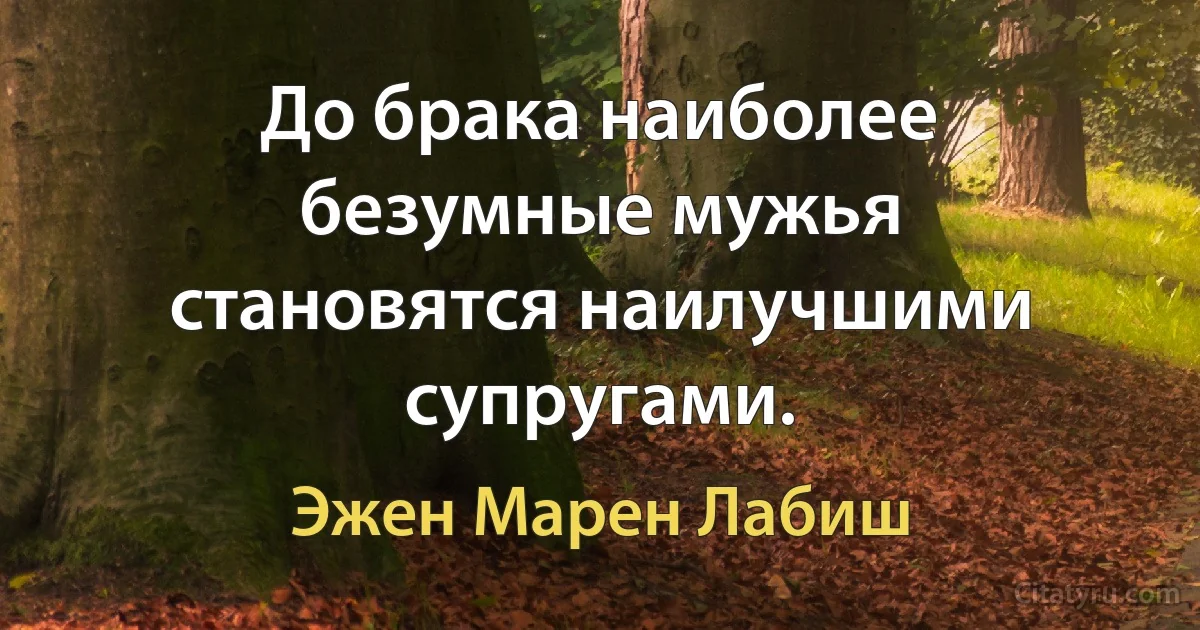 До брака наиболее безумные мужья становятся наилучшими супругами. (Эжен Марен Лабиш)