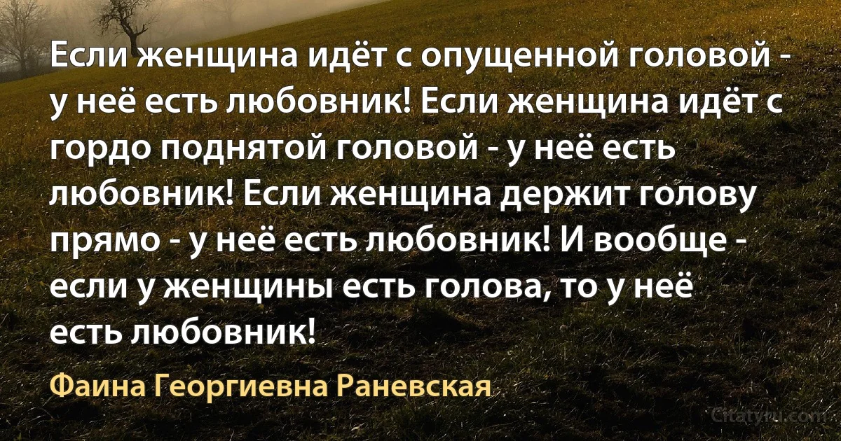 Если женщина идёт с опущенной головой - у неё есть любовник! Если женщина идёт с гордо поднятой головой - у неё есть любовник! Если женщина держит голову прямо - у неё есть любовник! И вообще - если у женщины есть голова, то у неё есть любовник! (Фаина Георгиевна Раневская)