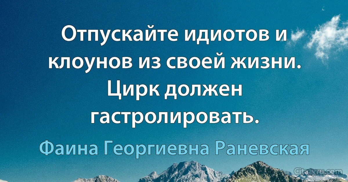 Отпускайте идиотов и клоунов из своей жизни. Цирк должен гастролировать. (Фаина Георгиевна Раневская)