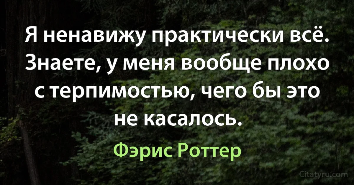 Я ненавижу практически всё. Знаете, у меня вообще плохо с терпимостью, чего бы это не касалось. (Фэрис Роттер)