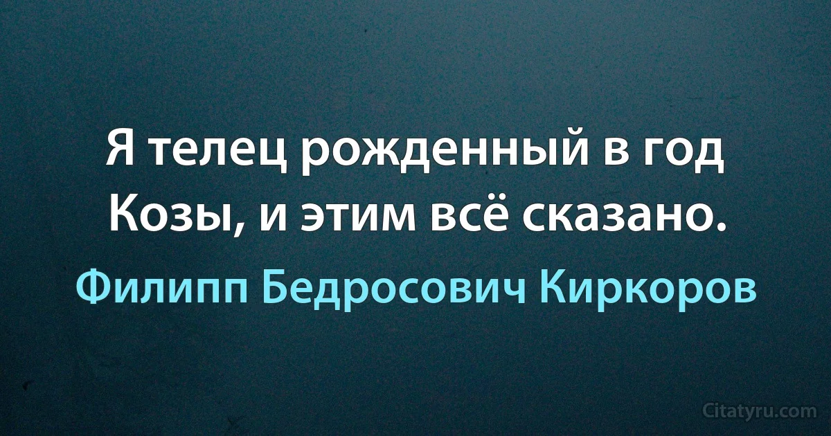 Я телец рожденный в год Козы, и этим всё сказано. (Филипп Бедросович Киркоров)