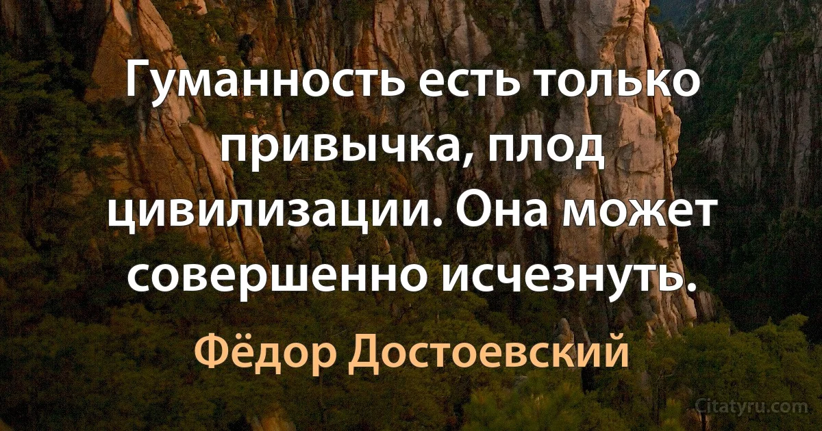 Гуманность есть только привычка, плод цивилизации. Она может совершенно исчезнуть. (Фёдор Достоевский)