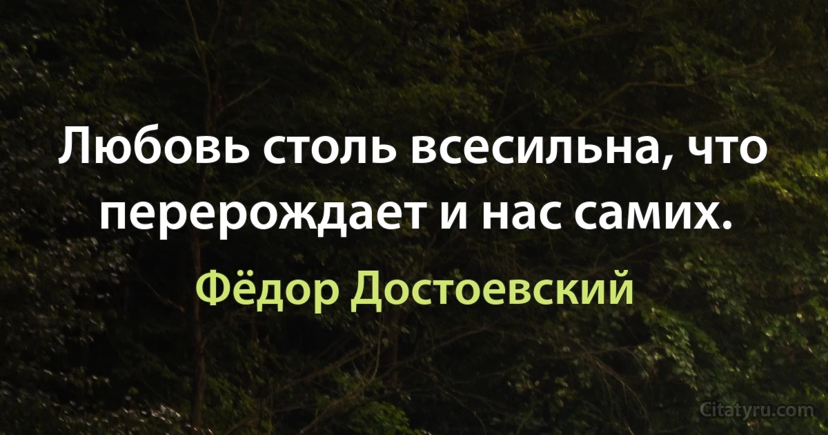 Любовь столь всесильна, что перерождает и нас самих. (Фёдор Достоевский)