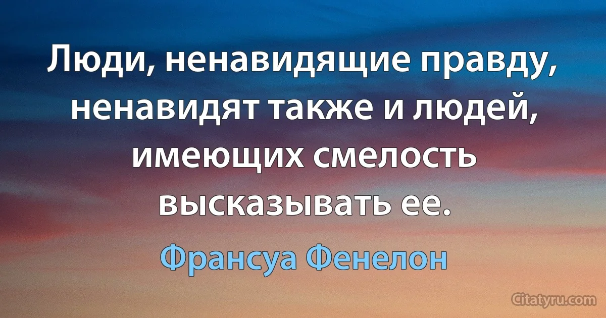 Люди, ненавидящие правду, ненавидят также и людей, имеющих смелость высказывать ее. (Франсуа Фенелон)