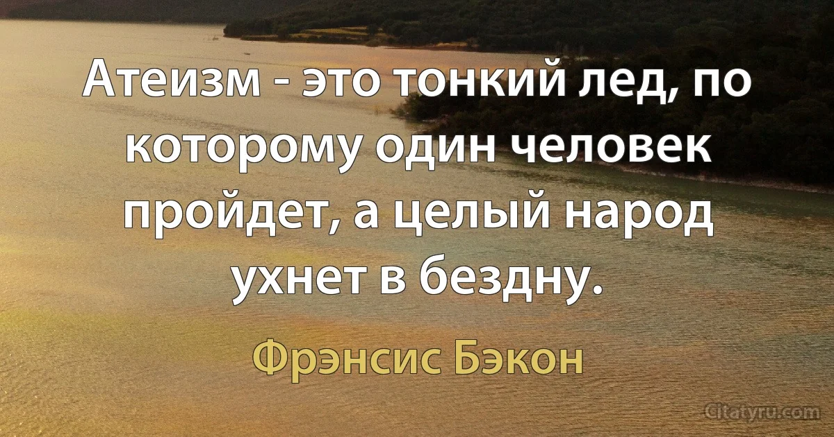 Атеизм - это тонкий лед, по которому один человек пройдет, а целый народ ухнет в бездну. (Фрэнсис Бэкон)