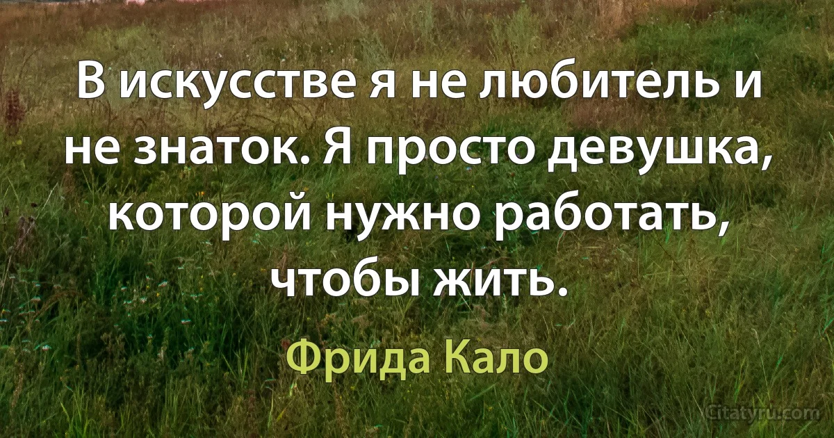 В искусстве я не любитель и не знаток. Я просто девушка, которой нужно работать, чтобы жить. (Фрида Кало)