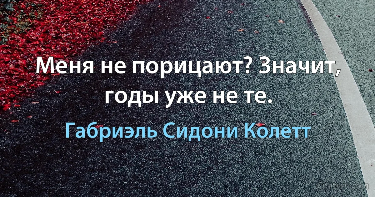 Меня не порицают? Значит, годы уже не те. (Габриэль Сидони Колетт)