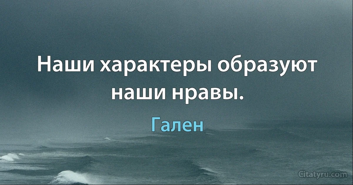 Наши характеры образуют наши нравы. (Гален)