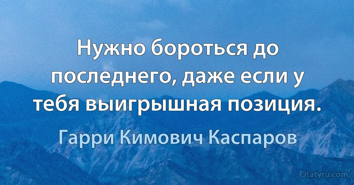 Нужно бороться до последнего, даже если у тебя выигрышная позиция. (Гарри Кимович Каспаров)