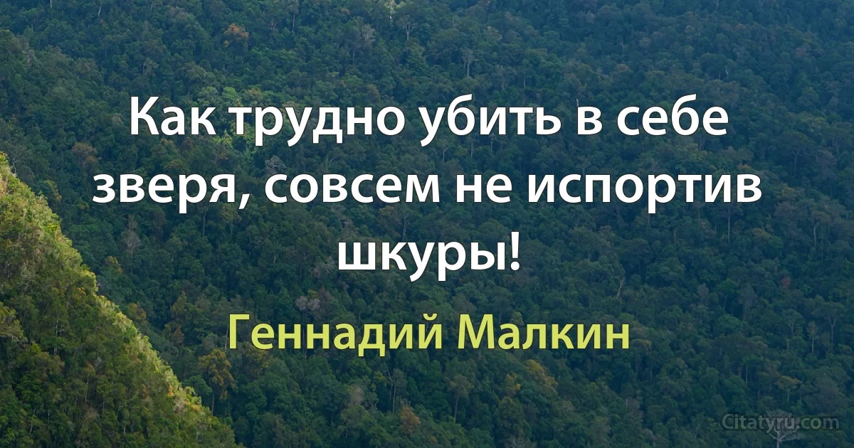 Как трудно убить в себе зверя, совсем не испортив шкуры! (Геннадий Малкин)