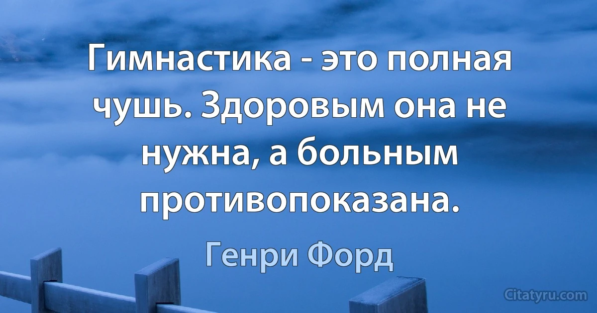 Гимнастика - это полная чушь. Здоровым она не нужна, а больным противопоказана. (Генри Форд)