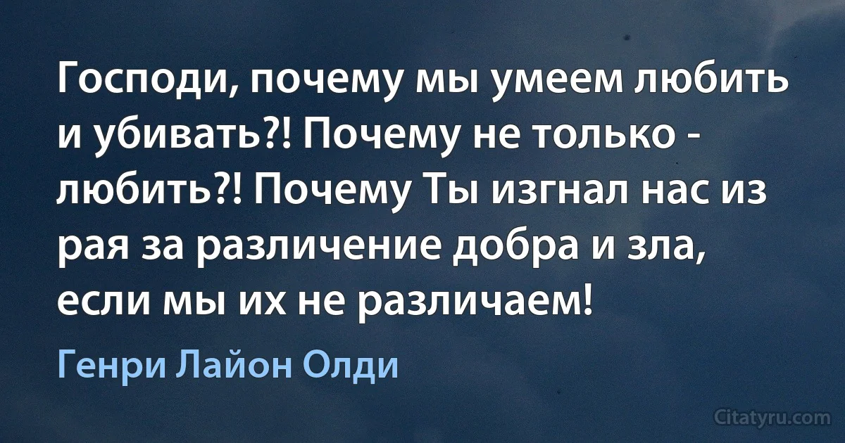 Господи, почему мы умеем любить и убивать?! Почему не только - любить?! Почему Ты изгнал нас из рая за различение добра и зла, если мы их не различаем! (Генри Лайон Олди)